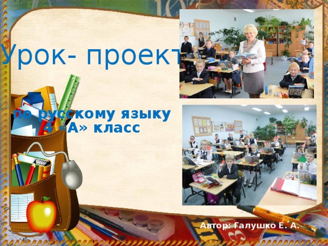 Урок- проект  по русскому языку 4 «А» класс Автор: Галушко Е. А.