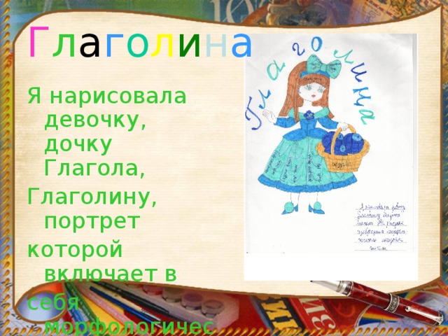 Г л а г о л и н а Я нарисовала девочку, дочку Глагола, Глаголину, портрет которой включает в себя морфологические  признаки глагола.  Юрченко Дарья