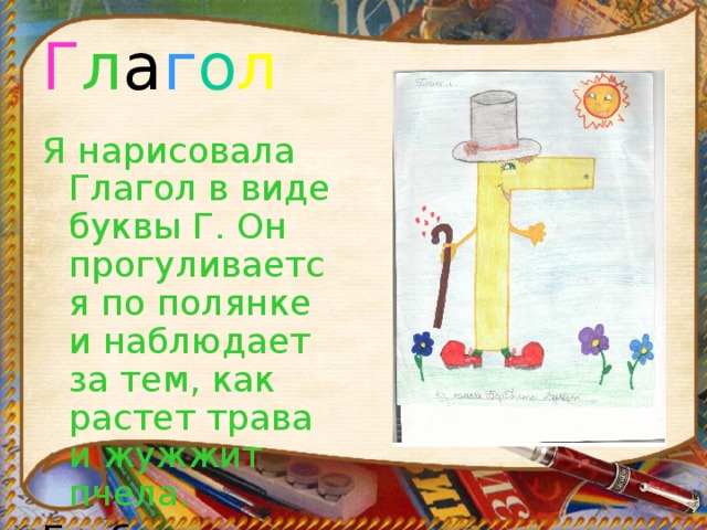 Г л а г о л Я нарисовала Глагол в виде буквы Г. Он прогуливается по полянке и наблюдает за тем, как растет трава и жужжит пчела. Борботько Варвара