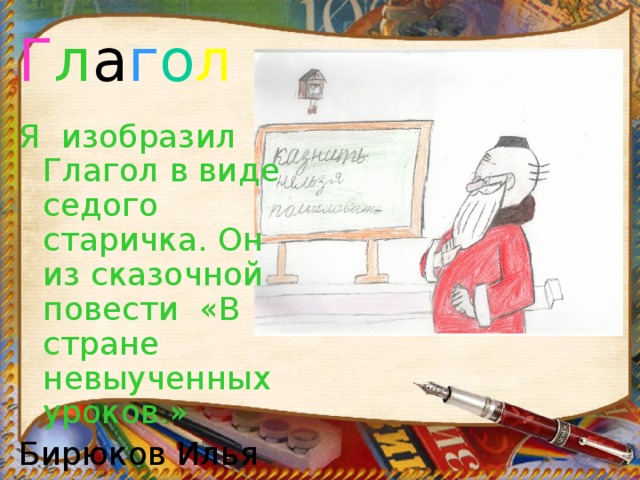 Г л а г о л Я изобразил Глагол в виде седого старичка. Он из сказочной повести «В стране невыученных уроков.» Бирюков Илья