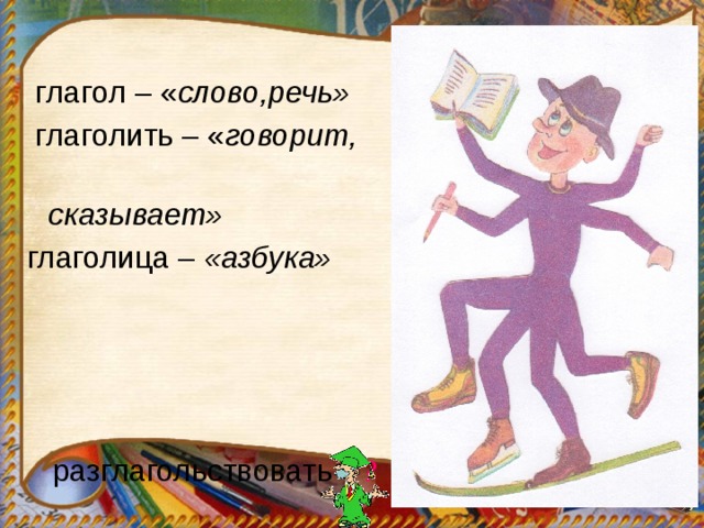 глагол – « слово,речь»  глаголить – « говорит,  сказывает» глаголица – «азбука»   разглагольствовать - ?