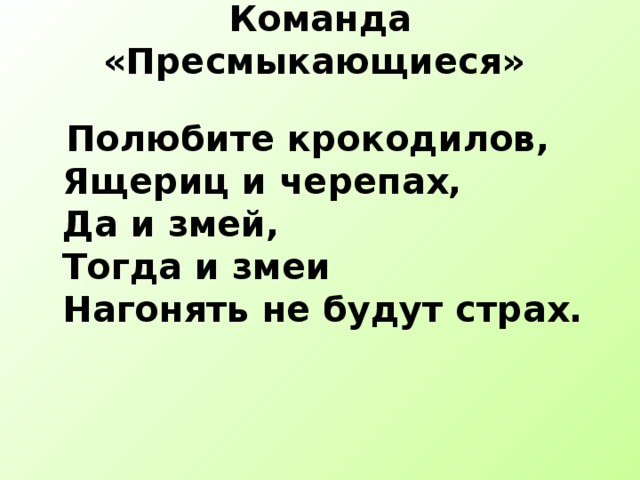 Команда «Пресмыкающиеся»    Полюбите крокодилов,  Ящериц и черепах,  Да и змей,  Тогда и змеи  Нагонять не будут страх.