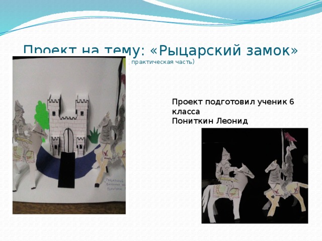 Проект на тему: «Рыцарский замок»  ( практическая часть) Проект подготовил ученик 6 класса Пониткин Леонид
