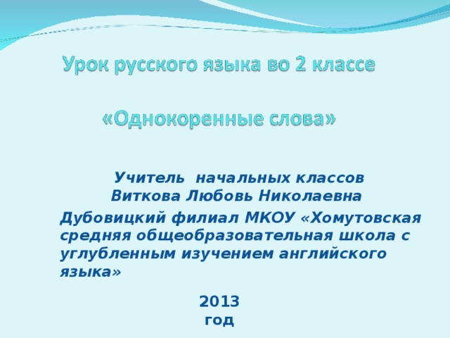 Учитель начальных классов  Виткова Любовь Николаевна Дубовицкий филиал МКОУ «Хомутовская средняя общеобразовательная школа с углубленным изучением английского языка»   2013 год