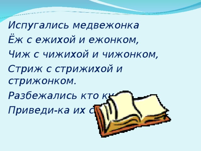 Испугались медвежонка  Ёж с ежихой и ежонком,  Чиж с чижихой и чижонком,  Стриж с стрижихой и стрижонком.  Разбежались кто куда,  Приведи-ка их сюда!