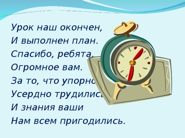 Урок наш окончен, И выполнен план. Спасибо, ребята, Огромное вам. За то, что упорно, Усердно трудились. И знания ваши Нам всем пригодились.