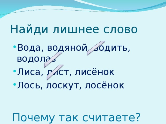 Найди лишнее слово Вода, водяной, водить, водолаз Лиса, лист, лисёнок Лось, лоскут, лосёнок Почему так считаете?