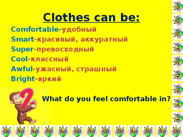 Clothes can be: Comfortable- удобный Smart -красивый, аккуратный Super -превосходный Cool -классный Awful -ужасный, страшный Bright - яркий   What do you feel comfortable in ?