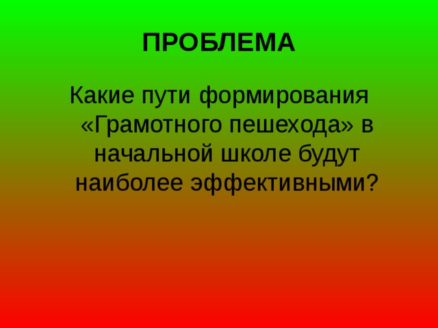 ПРОБЛЕМА Какие пути формирования «Грамотного пешехода» в начальной школе будут наиболее эффективными?