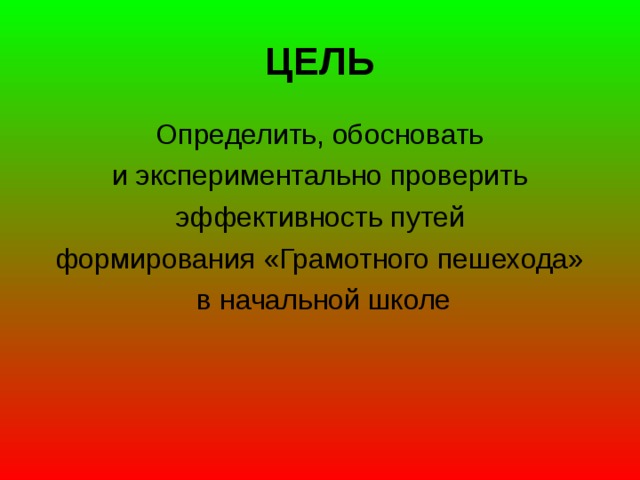 ЦЕЛЬ  Определить, обосновать и экспериментально проверить  эффективность путей формирования «Грамотного пешехода»  в начальной школе