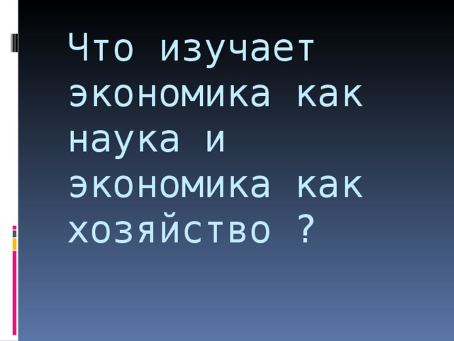 Что изучает экономика как наука и экономика как хозяйство ?