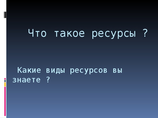 Что такое ресурсы ?     Какие виды ресурсов вы знаете ?