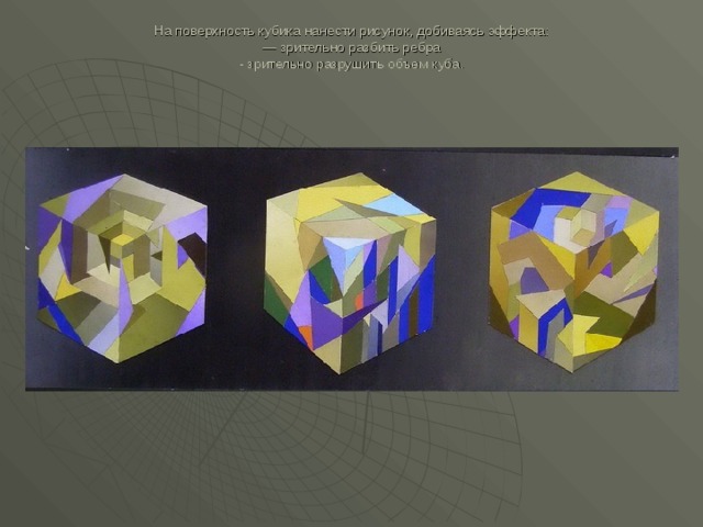 На поверхность кубика нанести рисунок, добиваясь эффекта:  — зрительно разбить ребра  - зрительно разрушить объем куба.