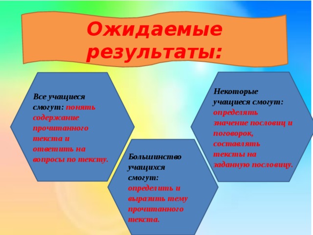 Ожидаемые результаты:     Некоторые учащиеся смогут: определять значение пословиц и поговорок, составлять тексты на заданную пословицу. Все учащиеся смогут: понять содержание прочитанного текста и ответить на вопросы по тексту. Большинство учащихся смогут: определить и выразить тему прочитанного текста.