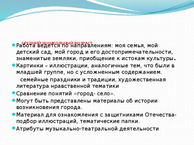 СРЕДНИЙ ДОШКОЛЬНЫЙ ВОЗРАСТ   Работа ведется по направлениям: моя семья, мой детский сад, мой город и его достопримечательности, знаменитые земляки, приобщение к истокам культуры . Картинки – иллюстрации, аналогичные тем, что были в младшей группе, но с усложненным содержанием.  семейные праздники и традиции, художественная литература нравственной тематики