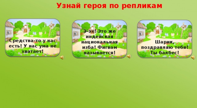 Узнай героя по репликам       Средства-то у нас есть! У нас ума не хватает!             Шарик, поздравляю тебя! Ты балбес! Э-эх! Это же индейская национальная изба! Фигвам называется!