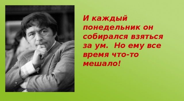 И каждый понедельник он собирался взяться за ум. Но ему все время что-то мешало!