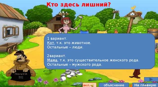 Кто здесь лишний? 1 вариант. Кот , т.к. это животное. Остальные – люди. 2вариант. Мама , т.к. это существительное женского рода. Остальные – мужского рода. вкл. объяснение На главную