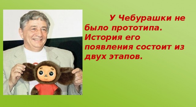 У Чебурашки не было прототипа. История его появления состоит из двух этапов.