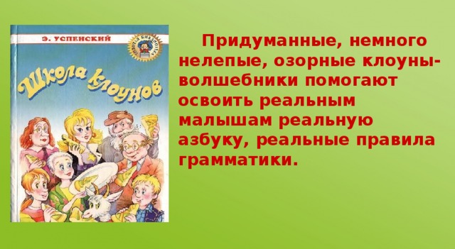 Придуманные, немного нелепые, озорные клоуны-волшебники помогают освоить реальным малышам реальную азбуку, реальные правила грамматики.