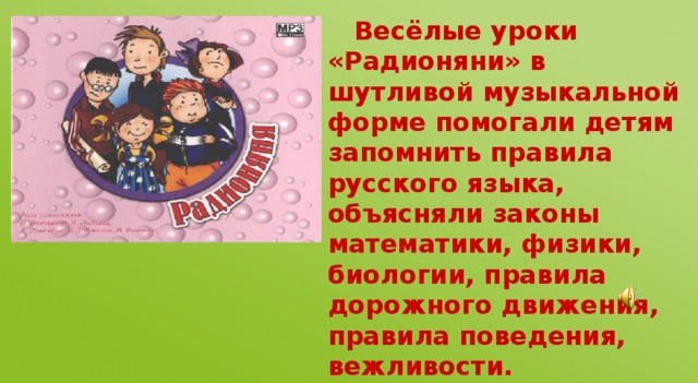 Весёлые уроки «Радионяни» в шутливой музыкальной форме помогали детям запомнить правила русского языка, объясняли законы математики, физики, биологии, правила дорожного движения, правила поведения, вежливости.