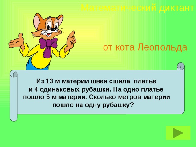 Математический диктант от кота Леопольда  Из 13 м материи швея сшила платье  и 4 одинаковых рубашки. На одно платье  пошло 5 м материи. Сколько метров материи  пошло на одну рубашку?