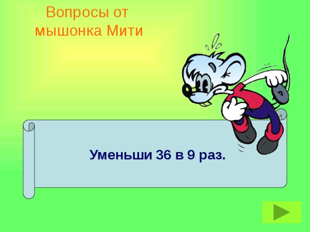 Вопросы от  мышонка Мити Уменьши 36 в 9 раз.