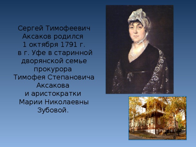 Сергей Тимофеевич Аксаков родился 1 октября 1791 г.  в г. Уфе в старинной дворянской семье прокурора Тимофея Степановича Аксакова и аристократки Марии Николаевны Зубовой.