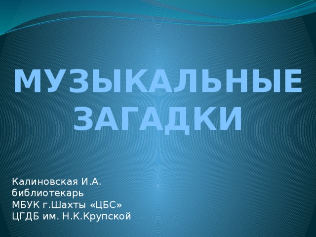 МУЗЫКАЛЬНЫЕ ЗАГАДКИ Калиновская И.А. библиотекарь МБУК г.Шахты «ЦБС» ЦГДБ им. Н.К.Крупской