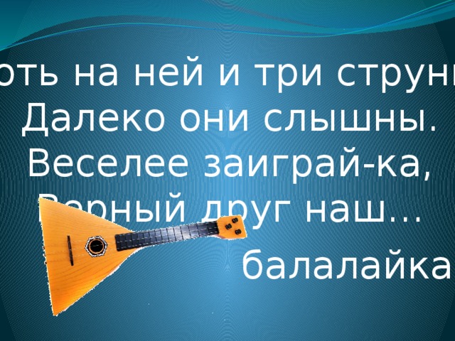 Хоть на ней и три струны,  Далеко они слышны.  Веселее заиграй-ка,  Верный друг наш… балалайка