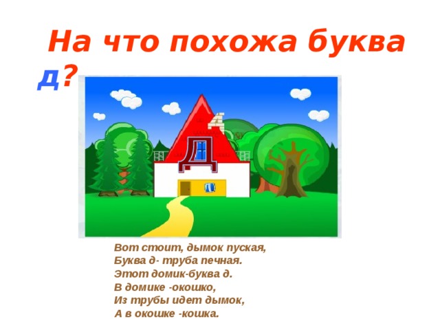 На что похожа буква д ? Вот стоит, дымок пуская, Буква д- труба печная. Этот домик-буква д. В домике -окошко, Из трубы идет дымок, А в окошке -кошка.