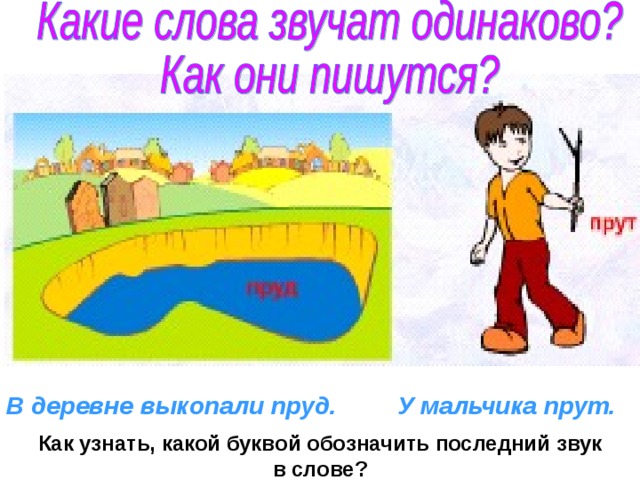 В деревне выкопали пруд. У мальчика прут.   Как узнать, какой буквой обозначить последний звук в слове?