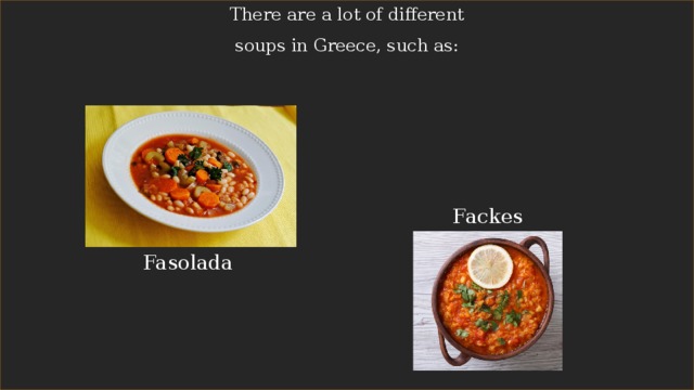There are a lot of different soups in Greece, such as: Fackes Fasolada