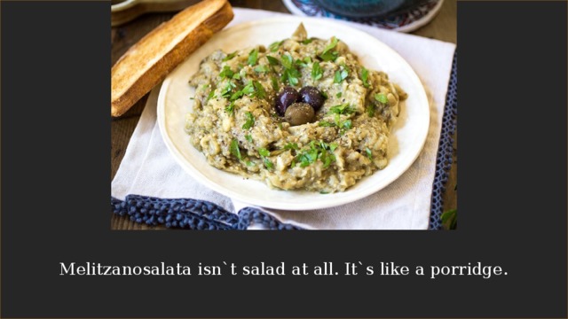 Melitzanosalata isn`t salad at all. It`s like a porridge.