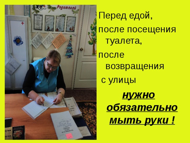 Перед едой, после посещения туалета, после возвращения  с улицы нужно обязательно мыть руки !