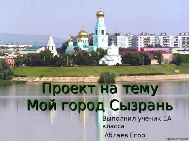 Проект на тему  Мой город Сызрань Выполнил ученик 1А класса  Аблаев Егор