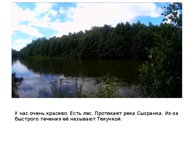 У нас очень красиво. Есть лес. Протекает река Сызранка. Из-за быстрого течения её называют Текучкой.