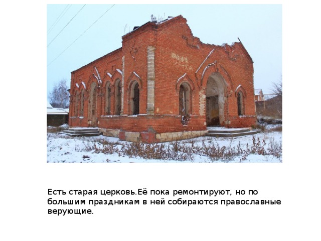 Есть старая церковь.Её пока ремонтируют, но по большим праздникам в ней собираются православные верующие.