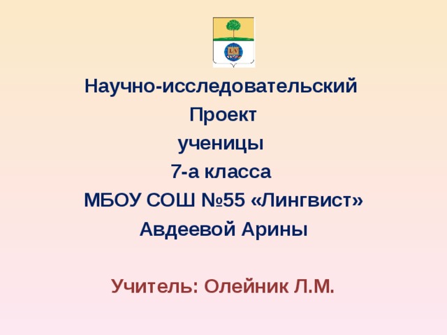 Научно-исследовательский Проект ученицы 7 -а класса МБОУ СОШ №55 «Лингвист» Авдеевой Арины  Учитель: Олейник Л.М.