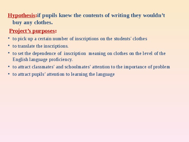 Hypothesis : if pupils knew the contents of writing they wouldn’t buy any clothes.  Project’s purposes : to pick up a certain number of inscriptions on the students' clothes to translate the inscriptions. to set the dependence of inscription meaning on clothes on the level of the English language proficiency. to attract classmates’ and schoolmates’ attention to the importance of problem to attract pupils’ attention to learning the language     