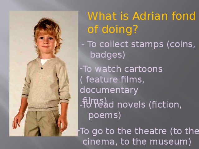What is Adrian fond of doing? - To collect stamps (coins,  badges) To watch cartoons ( feature films, documentary  films) -To read novels (fiction,  poems) To go to the theatre (to the  cinema, to the museum)