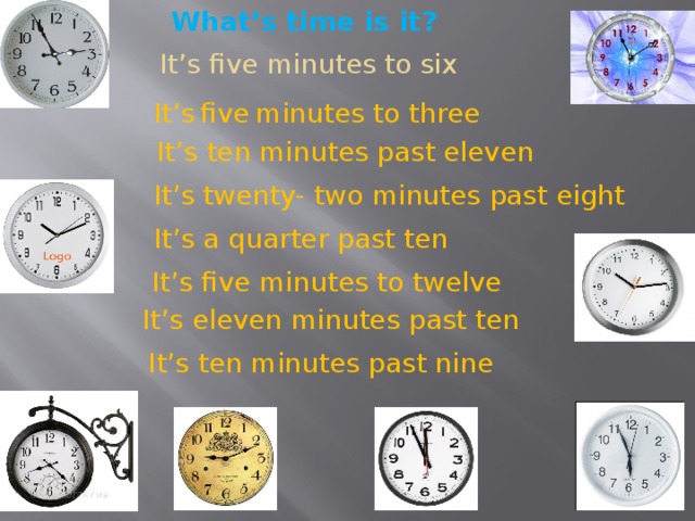 What’s time is it? It’s five minutes to six It’s  five  minutes to three  It’s ten minutes past eleven It’s twenty- two minutes past eight It’s a quarter past ten  It’s five minutes to twelve It’s eleven minutes past ten It’s ten minutes past nine