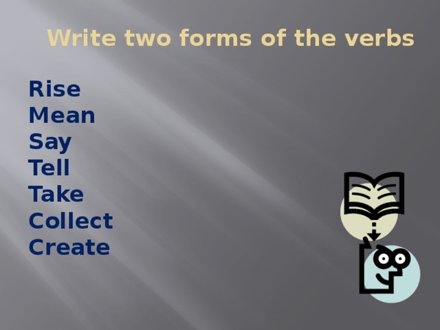 Write two forms of the verbs   Rise Mean Say Tell Take Collect Create