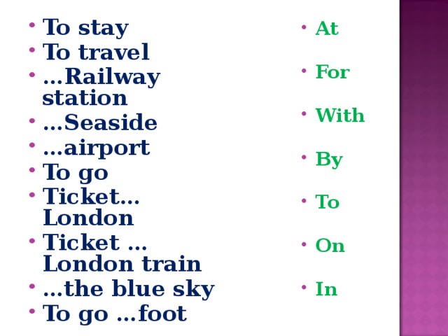 To stay To travel … Railway station … Seaside … airport To go Ticket…London Ticket …London train … the blue sky To go …foot   At  For  With  By  To  On  In