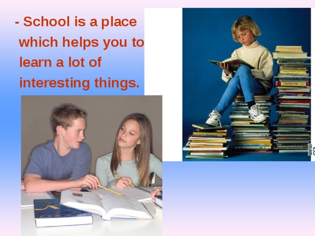 - School is a place  which helps you to  learn a lot of  interesting things.