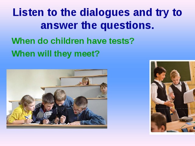 Listen to the dialogues and try to answer the questions. When do children have tests? When will they meet?