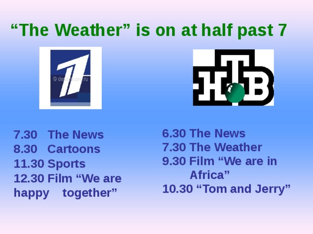 “ The Weather” is on at half past 7 6.30 The News 7.30 The Weather 9.30 Film “We are in  Africa” 10.30 “Tom and Jerry”  7.30 The News 8.30 Cartoons 11.30 Sports 12.30 Film “We are happy together”