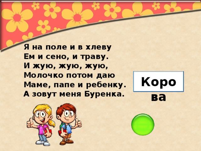 Я на поле и в хлеву Ем и сено, и траву. И жую, жую, жую, Молочко потом даю Маме, папе и ребенку. А зовут меня Буренка. Корова