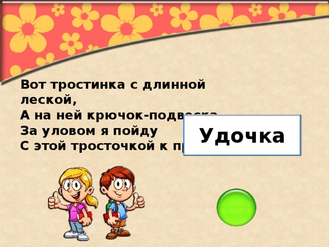 Вот тростинка с длинной леской, А на ней крючок-подвеска. За уловом я пойду С этой тросточкой к пруду. Удочка