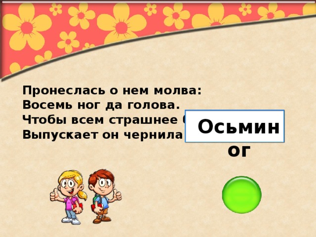 Пронеслась о нем молва: Восемь ног да голова. Чтобы всем страшнее было, Выпускает он чернила. Осьминог